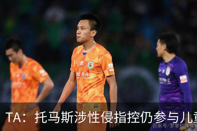 TA：托马斯涉性侵指控仍参与儿童足球活动，儿童保护问题引发质疑